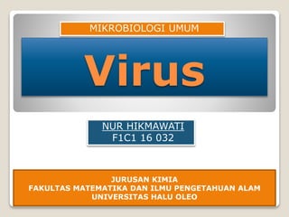 Virus
NUR HIKMAWATI
F1C1 16 032
JURUSAN KIMIA
FAKULTAS MATEMATIKA DAN ILMU PENGETAHUAN ALAM
UNIVERSITAS HALU OLEO
MIKROBIOLOGI UMUM
 
