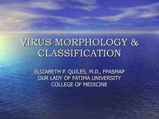 VIRUS MORPHOLOGY &
VIRUS MORPHOLOGY &
CLASSIFICATION
CLASSIFICATION
ELIZABETH P. QUILES, M.D., FPASMAP
ELIZABETH P. QUILES, M.D., FPASMAP
OUR LADY OF FATIMA UNIVERSITY
OUR LADY OF FATIMA UNIVERSITY
COLLEGE OF MEDICINE
COLLEGE OF MEDICINE
 