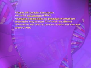 •Viruses with complex transcription,
• for which sub genomic mRNAs,
• ribosomal frameshifting and proteolytic processing of
polyproteins may be used. All of which are different
mechanisms with which to produce proteins from the same
strand of RNA.
 