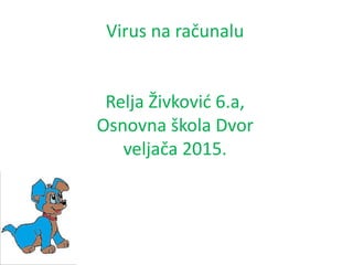 Virus na računalu
Relja Živković 6.a,
Osnovna škola Dvor
veljača 2015.
 