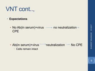 VNT cont..,
• Expectations
• No Ab(in serum)+virus no neutralization
CPE
• Ab(in serum)+virus neutralization No CPE
• Cells remain intact
SHAREEFNGUNGUNI6/1/2017
6
 