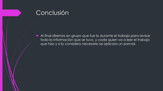 Conclusión 
 Al final diremos en grupo que fue lo durante el trabajo para revisar 
toda la información que se tuvo, y cada quien va a leer el trabajo 
que hizo y si lo considero necesario se aplicara un parcial. 
 