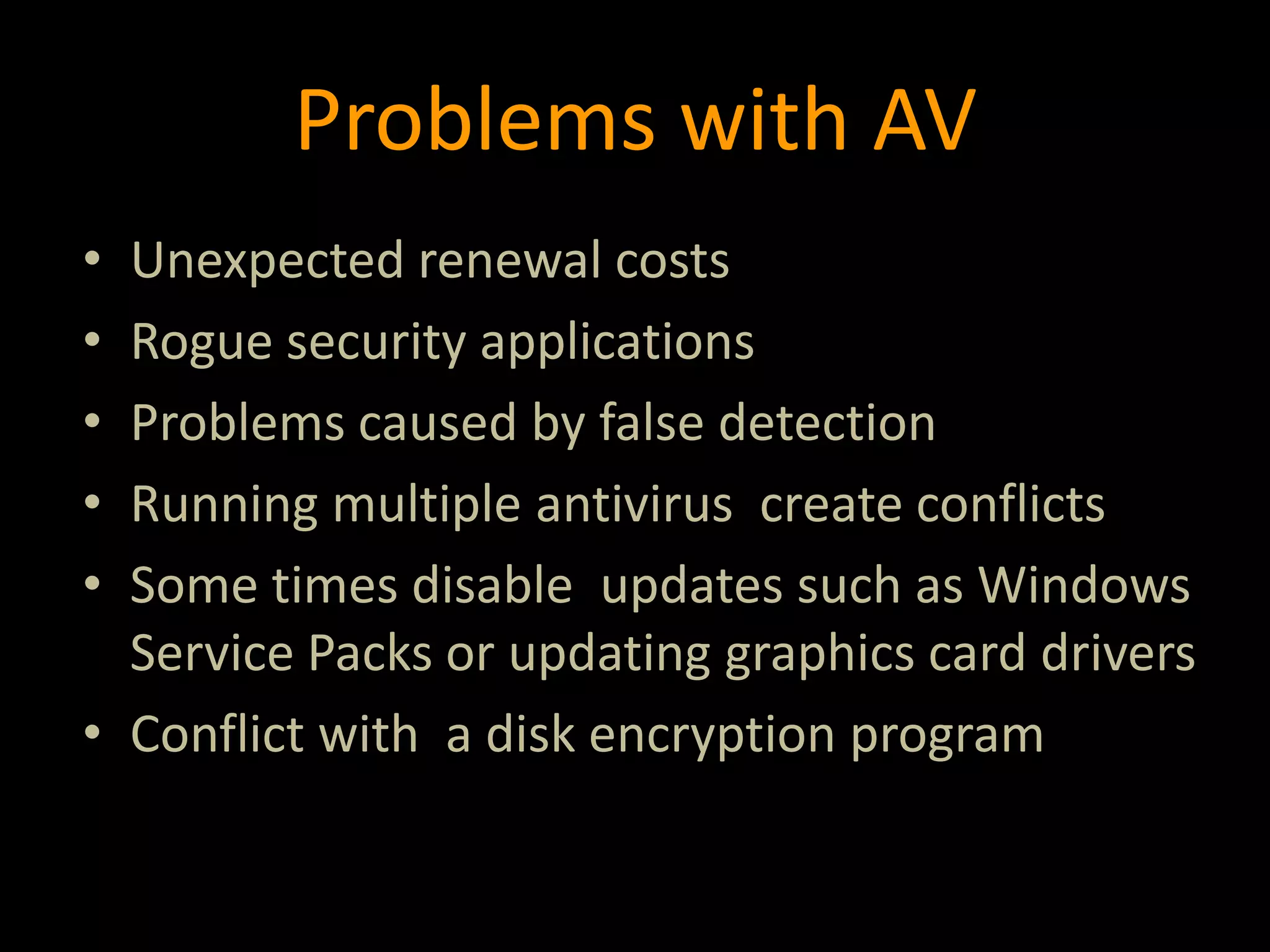 Problems with AV
• Unexpected renewal costs
• Rogue security applications
• Problems caused by false detection
• Running multiple antivirus create conflicts
• Some times disable updates such as Windows
Service Packs or updating graphics card drivers
• Conflict with a disk encryption program
 