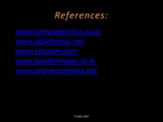 References:
www.computervirus.co.in
www.attackvirus.net
www.educom.com
www.googleimage.co.in
www.antivirusmania.net
IT Dept. GNIT
 
