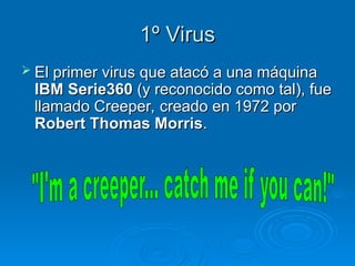 1º Virus
1º Virus
 El primer virus que atacó a una máquina
El primer virus que atacó a una máquina
IBM Serie360
IBM Serie360 (y reconocido como tal), fue
(y reconocido como tal), fue
llamado Creeper, creado en 1972 por
llamado Creeper, creado en 1972 por
Robert Thomas Morris
Robert Thomas Morris.
.
 