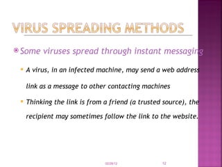 Some viruses spread through instant messaging   A virus, in an infected machine, may send a web address link as a message to other contacting machines Thinking the link is from a friend (a trusted source), the recipient may sometimes follow the link to the website. 02/28/12 