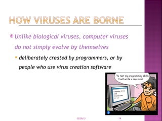 Unlike biological viruses, computer viruses do not simply evolve by themselves   deliberately created by programmers, or by people who use virus creation software   02/28/12 