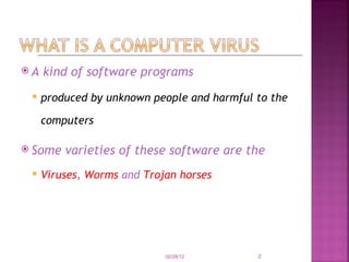A kind of software programs   produced by unknown people and harmful to the computers   Some varieties of these software are the   Viruses ,  Worms   and   Trojan horses 02/28/12 