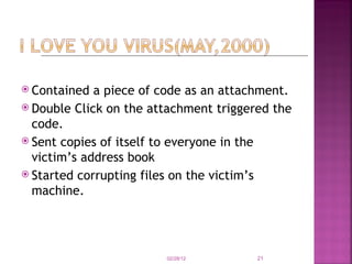 Contained a piece of code as an attachment. Double Click on the attachment triggered the code. Sent copies of itself to everyone in the victim’s address book Started corrupting files on the victim’s machine. 02/28/12 