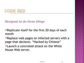 Designed to do three things Replicate itself for the first 20 days of each month Replace web pages on infected servers with a page that declares  “Hacked by Chinese” Launch a concreted attack on the White House Web server.  02/28/12 