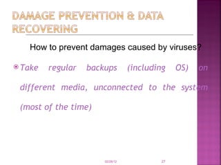 Take regular backups (including OS) on different media, unconnected to the system (most of the time) 02/28/12 How to prevent damages caused by viruses? 