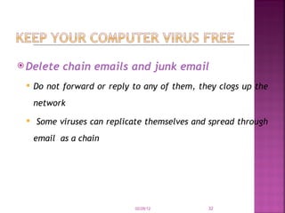 Delete chain emails and junk email Do not forward or reply to any of them, they clogs up the network Some viruses can replicate themselves and spread through email  as a chain 02/28/12 