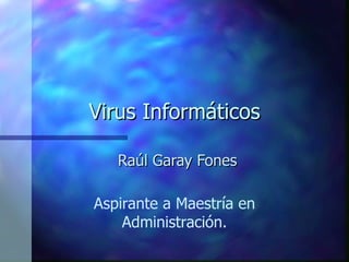 Virus Informáticos Raúl Garay Fones Aspirante a Maestría en Administración. 