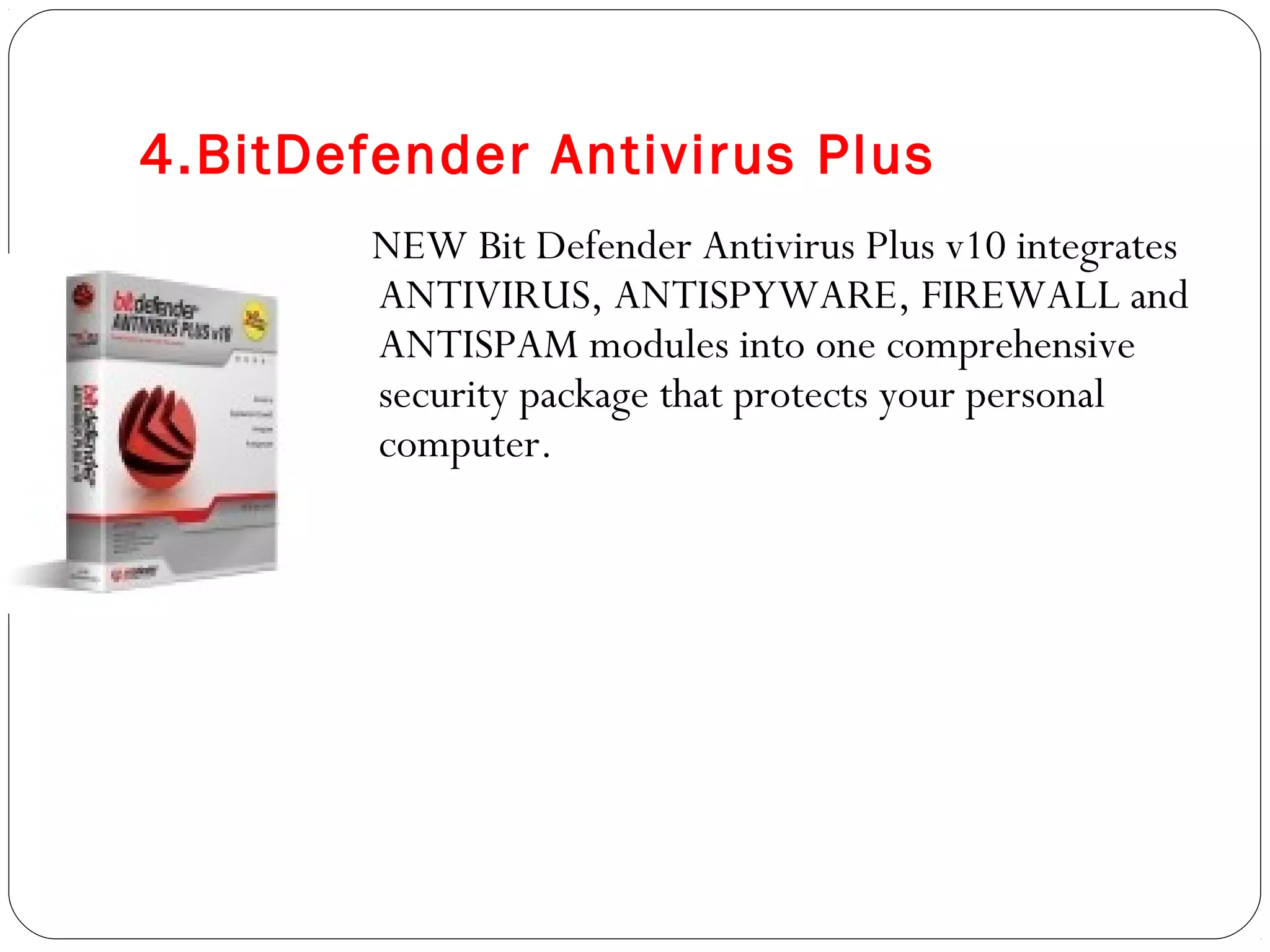 4.BitDefender Antivirus Plus
NEW Bit Defender Antivirus Plus v10 integrates
ANTIVIRUS, ANTISPYWARE, FIREWALL and
ANTISPAM modules into one comprehensive
security package that protects your personal
computer.
 