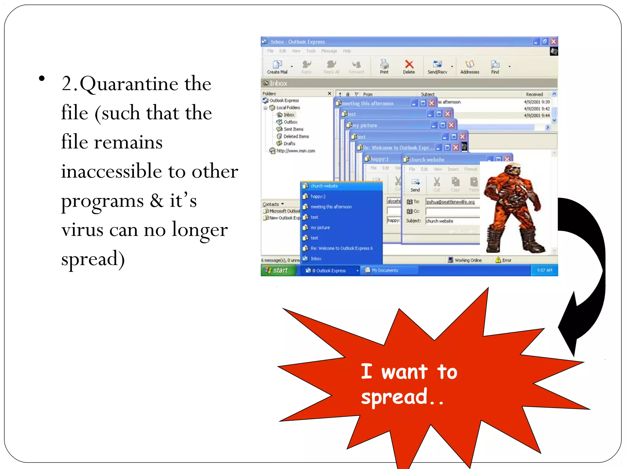• 2.Quarantine the
file (such that the
file remains
inaccessible to other
programs & it’s
virus can no longer
spread)
I want to
spread..
 