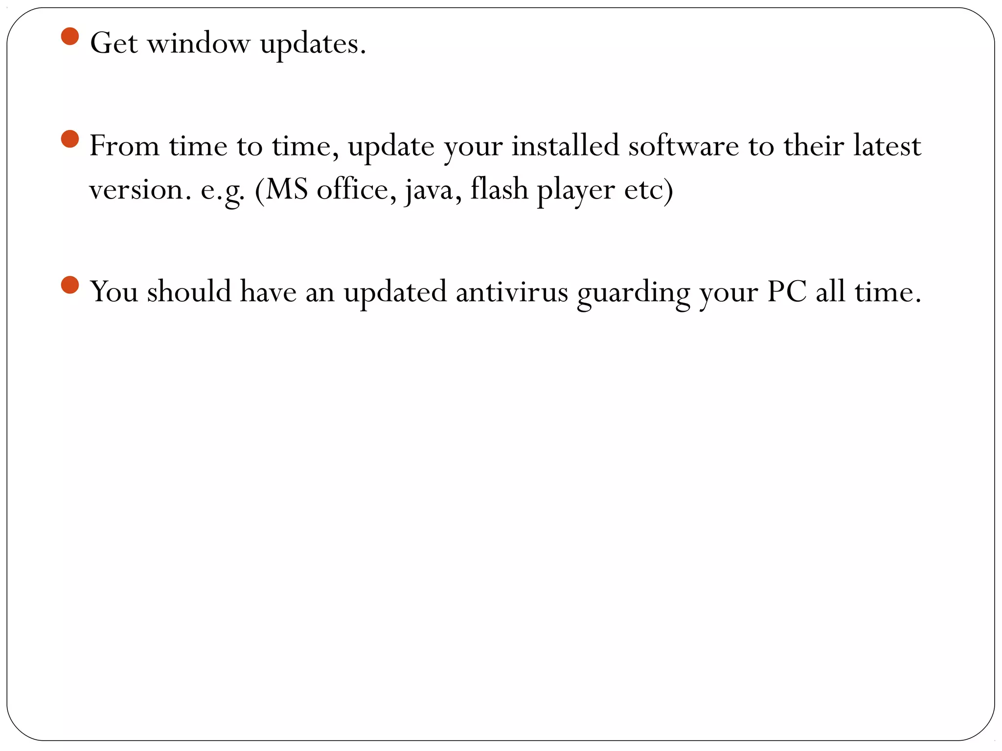 Get window updates.
From time to time, update your installed software to their latest
version. e.g. (MS office, java, flash player etc)
You should have an updated antivirus guarding your PC all time.
 