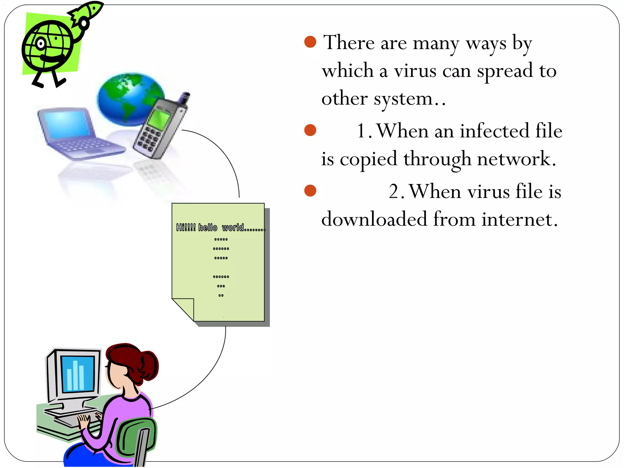 There are many ways by
which a virus can spread to
other system..
 1.When an infected file
is copied through network.
 2.When virus file is
downloaded from internet.
 