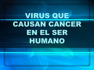 VIRUS QUE 
CAUSAN CANCER 
EN EL SER 
HUMANO 
 