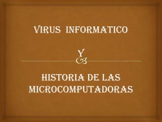 VIRUS INFORMATICO

       Y

  Historia de las
microcomputadoras
 