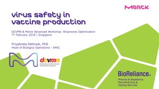 Priyabrata Pattnaik, PhD
Head of Biologics Operations - APAC
DCVMN & Merck Advanced Workshop: Bioprocess Optimization
7th February 2018 | Singapore
Virus safety in
vaccine production
 