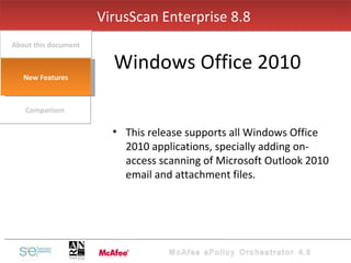 This release supports all Windows Office 2010 applications, specially adding on-access scanning of Microsoft Outlook 2010 email and attachment files. VirusScan Enterprise 8.8  Windows Office 2010 Comparison About this document New Features 