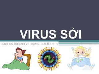 VIRUS SỞI
Made and designed by Nhóm 6 – MIB 251 H - ®
 