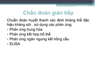 Chẩn đoán gián tiếp
Chuẩn đoán huyết thanh xác định kháng thể đặc
hiệu kháng sởi . sử dụng các phản ứng.
• Phản ứng trung hòa
• Phản ứng kết hợp bổ thể
• Phản ứng ngăn ngưng kết hồng cầu
• ELISA
 