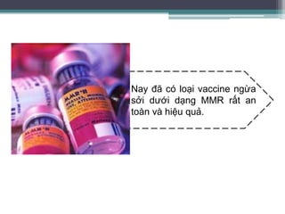 Nay đã có loại vaccine ngừa
sởi dưới dạng MMR rất an
toàn và hiệu quả.
 