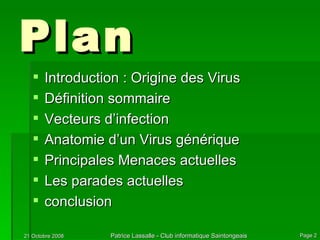 Plan Introduction : Origine des Virus Définition sommaire Vecteurs d’infection Anatomie d’un Virus générique Principales Menaces actuelles Les parades actuelles conclusion 