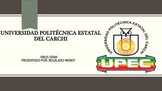 UNIVERSIDAD POLITÉCNICA ESTATAL
DEL CARCHI
VIRUS SPAM
PRESENTADO POR: REGALADO WENDY
 