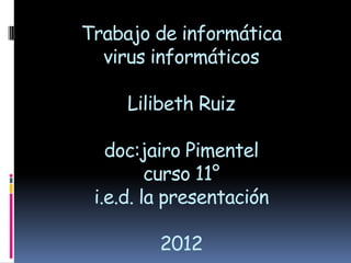 Trabajo de informática
  virus informáticos

     Lilibeth Ruiz

   doc:jairo Pimentel
         curso 11°
 i.e.d. la presentación

         2012
 