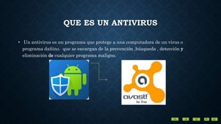 QUE ES UN ANTIVIRUS
• Un antivirus es un programa que protege a una computadora de un virus o
programa dañino. que se encargan de la prevención ,búsqueda , detección y
eliminación de cualquier programa maligno.
 