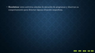 • Heurísticos: estos antivirus simulan la ejecución de programas y observan su
comportamiento para detectar alguna situación sospechosa.
 