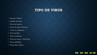 TIPO DE VIRUS
• Gusano o Worm
• Caballo de Troya
• Virus de macros
• Virus de sobre escritura
• Virus de programa
• Virus de Boot
• Virus residentes
• Virus de enlace o directorio
• Virus múltiples
• Virus falso o Hoax
 