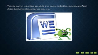 • Virus de macros: es un virus que afecta a los macros contenidos en documentos Word
,hojas Excel ,presentaciones power point .etc.
 