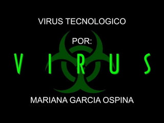 VIRUS TECNOLOGICO

        POR:




MARIANA GARCIA OSPINA
 