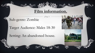 Film information.
Sub-genre: Zombie
Target Audience: Males 18-30
Setting: An abandoned house.
 