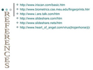 http://www.iriscan.com/basic.htm http://www.biometrics.cse.meu.edu/fingerprints.html http://www.i.are.talk.com/htm http://www.slideshare.com/htm http://www.slideshare.nets/htm http://www.heart_of_angel.com/virus(trojanhorse)(salamiattack).htm REFERENCES 