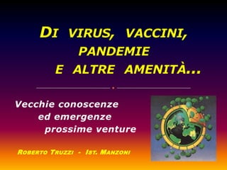 Di  virus,  vaccini, pandemie       e  altre  amenità... Vecchie conoscenze         ed emergenze          prossime venture Roberto Truzzi  -  Ist. Manzoni 
