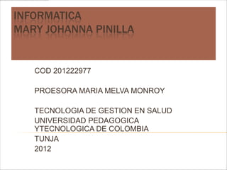 INFORMATICA
MARY JOHANNA PINILLA


   COD 201222977

   PROESORA MARIA MELVA MONROY

   TECNOLOGIA DE GESTION EN SALUD
   UNIVERSIDAD PEDAGOGICA
   YTECNOLOGICA DE COLOMBIA
   TUNJA
   2012
 