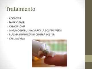 Tratamiento
• ACICLOVIR
• FAMCICLOVIR
• VALACICLOVIR
• INMUNOGLOBULINA VARICELA ZOSTER (VZIG)
• PLASMA INMUNIZADO CONTRA ZOSTER
• VACUNA VIVA
 