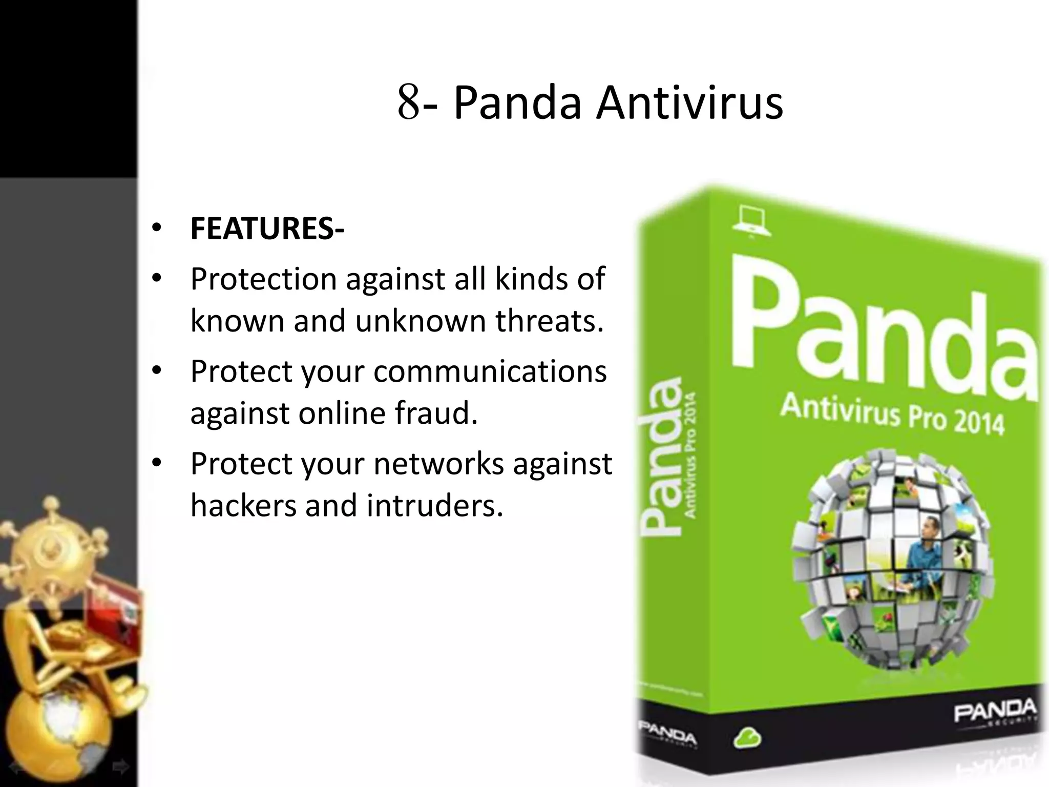 8- Panda Antivirus
• FEATURES• Protection against all kinds of
known and unknown threats.
• Protect your communications
against online fraud.
• Protect your networks against
hackers and intruders.

 
