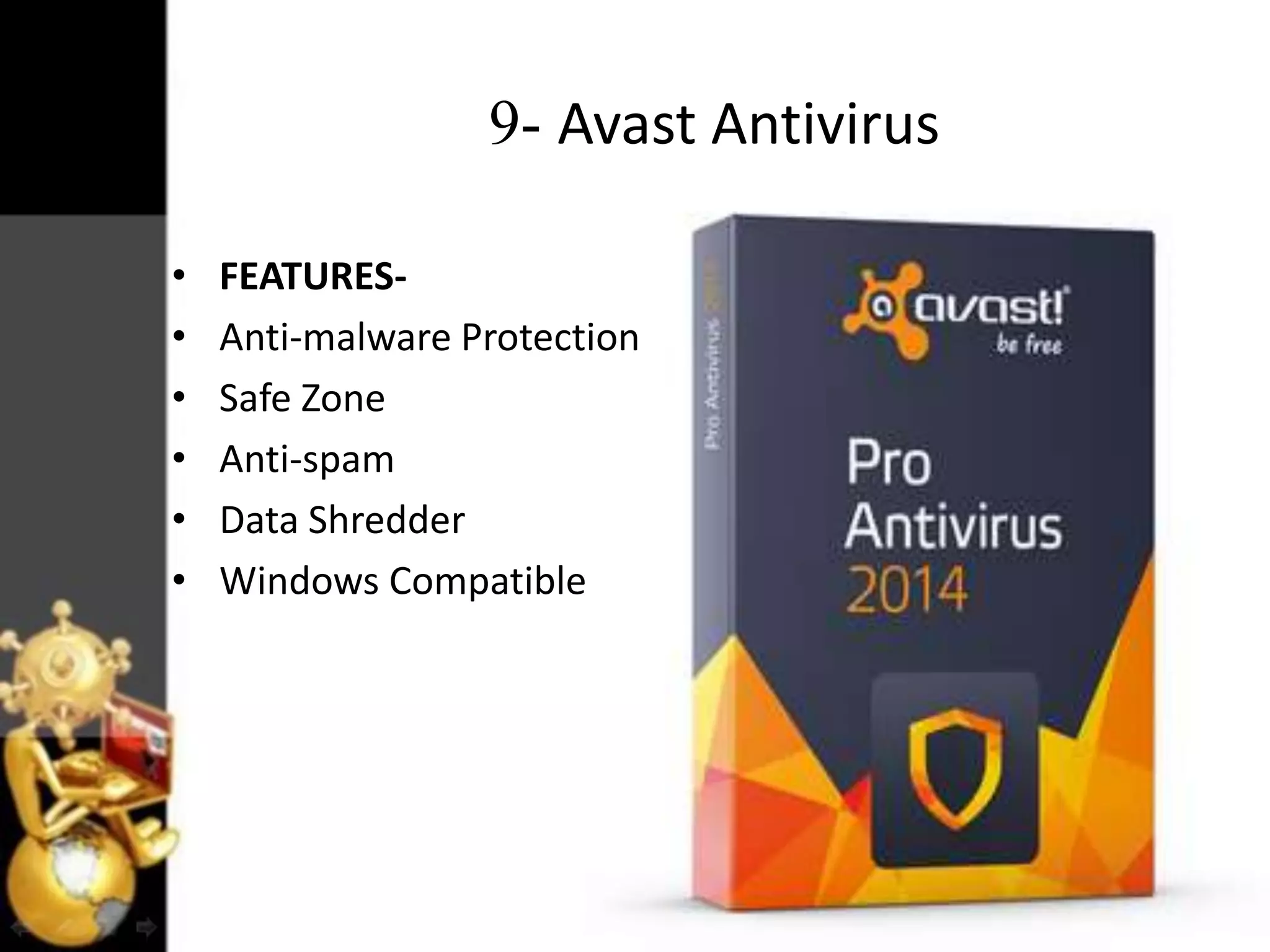 9- Avast Antivirus
•
•
•
•
•
•

FEATURESAnti-malware Protection
Safe Zone
Anti-spam
Data Shredder
Windows Compatible

 