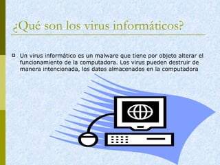 ¿Qué son los virus informáticos?  Un virus informático es un malware que tiene por objeto alterar el funcionamiento de la computadora. Los virus pueden destruir de manera intencionada, los datos almacenados en la computadora  