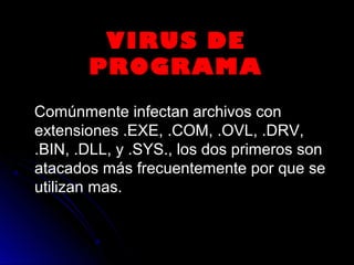 Comúnmente infectan archivos conComúnmente infectan archivos con
extensiones .EXE, .COM, .OVL, .DRV,extensiones .EXE, .COM, .OVL, .DRV,
.BIN, .DLL, y .SYS., los dos primeros son.BIN, .DLL, y .SYS., los dos primeros son
atacados más frecuentemente por que seatacados más frecuentemente por que se
utilizan mas.utilizan mas.
VIRUS DE
PROGRAMA
 