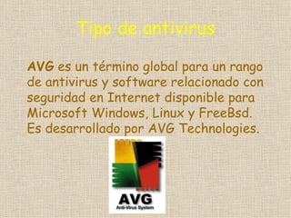 Tipo de antivirus AVG  es un término global para un rango de antivirus y software relacionado con seguridad en Internet disponible para Microsoft Windows, Linux y FreeBsd. Es desarrollado por AVG Technologies.   