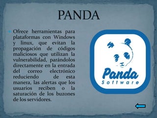  Ofrece herramientas para
 plataformas con Windows
 y linux, que evitan la
 propagación de códigos
 maliciosos que utilizan la
 vulnerabilidad, parándolos
 directamente en la entrada
 del correo electrónico
 reduciendo         de esta
 manera, las alertas que los
 usuarios reciben o la
 saturación de los buzones
 de los servidores.
 