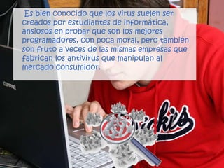 HistoriaEn 1983, el ingeniero eléctrico estadounidense Fred Cohen, que entonces era estudiante universitario, acuñó el término "virus" para describir un programa informático que se reproduce a sí mismo. En 1985 aparecieron los primeros caballos de Troya, disfrazados como un programa de mejora de gráficos llamado EGABTR y un juego llamado NUKE-LA. Pronto les siguió un sinnúmero de virus cada vez más complejos. El virus llamado Brain apareció en 1986, y en 1987 se había extendido por todo el mundo. En 1988 aparecieron dos nuevos virus: Stone, el primer virus de sector de arranque inicial, y el gusano de Internet, que cruzó Estados Unidos de un día para otro a través de una red informática. 