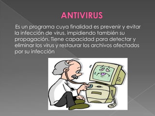 Es un programa cuya finalidad es prevenir y evitar
la infección de virus, impidiendo también su
propagación. Tiene capacidad para detectar y
eliminar los virus y restaurar los archivos afectados
por su infección
 