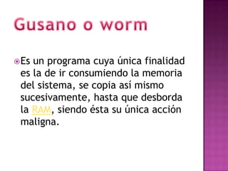  Esun programa cuya única finalidad
 es la de ir consumiendo la memoria
 del sistema, se copia así mismo
 sucesivamente, hasta que desborda
 la RAM, siendo ésta su única acción
 maligna.
 